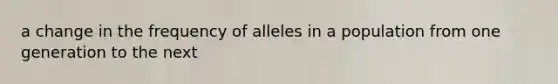 a change in the frequency of alleles in a population from one generation to the next