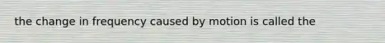 the change in frequency caused by motion is called the