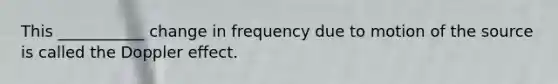 This ___________ change in frequency due to motion of the source is called the Doppler effect.