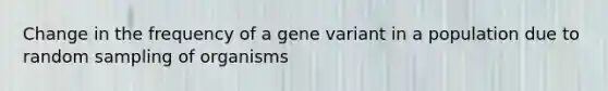 Change in the frequency of a gene variant in a population due to random sampling of organisms