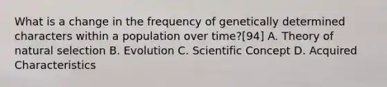 What is a change in the frequency of genetically determined characters within a population over time?[94] A. Theory of natural selection B. Evolution C. Scientific Concept D. Acquired Characteristics