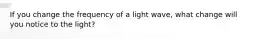 If you change the frequency of a light wave, what change will you notice to the light?