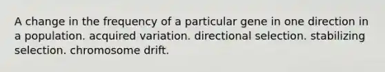 A change in the frequency of a particular gene in one direction in a population. acquired variation. directional selection. stabilizing selection. chromosome drift.