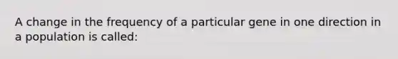 A change in the frequency of a particular gene in one direction in a population is called: