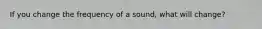 If you change the frequency of a sound, what will change?