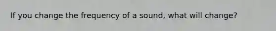 If you change the frequency of a sound, what will change?