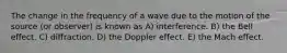 The change in the frequency of a wave due to the motion of the source (or observer) is known as A) interference. B) the Bell effect. C) diffraction. D) the Doppler effect. E) the Mach effect.