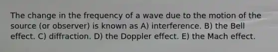 The change in the frequency of a wave due to the motion of the source (or observer) is known as A) interference. B) the Bell effect. C) diffraction. D) the Doppler effect. E) the Mach effect.