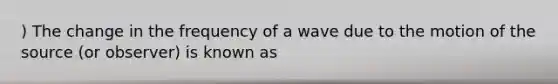 ) The change in the frequency of a wave due to the motion of the source (or observer) is known as