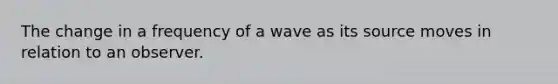 The change in a frequency of a wave as its source moves in relation to an observer.