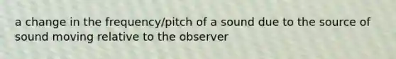 a change in the frequency/pitch of a sound due to the source of sound moving relative to the observer