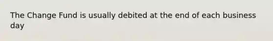 The Change Fund is usually debited at the end of each business day