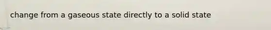 change from a gaseous state directly to a solid state