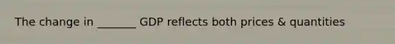 The change in _______ GDP reflects both prices & quantities