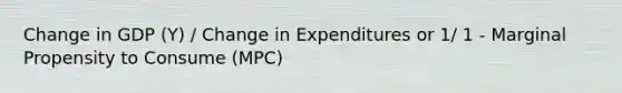 Change in GDP (Y) / Change in Expenditures or 1/ 1 - Marginal Propensity to Consume (MPC)