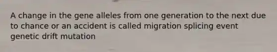 A change in the gene alleles from one generation to the next due to chance or an accident is called migration splicing event genetic drift mutation