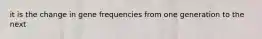 it is the change in gene frequencies from one generation to the next