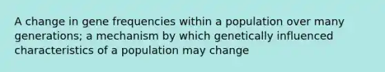 A change in gene frequencies within a population over many generations; a mechanism by which genetically influenced characteristics of a population may change