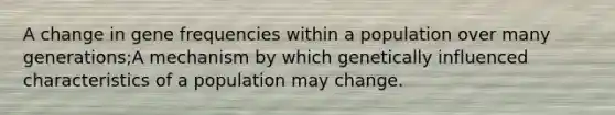 A change in gene frequencies within a population over many generations;A mechanism by which genetically influenced characteristics of a population may change.