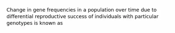 Change in gene frequencies in a population over time due to differential reproductive success of individuals with particular genotypes is known as