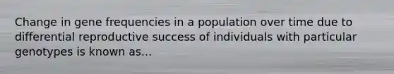 Change in gene frequencies in a population over time due to differential reproductive success of individuals with particular genotypes is known as...