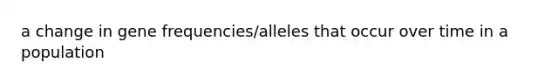 a change in gene frequencies/alleles that occur over time in a population