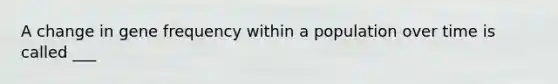 A change in gene frequency within a population over time is called ___