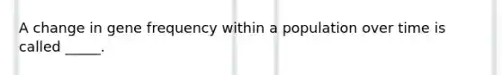 A change in gene frequency within a population over time is called _____.