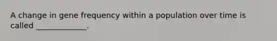 A change in gene frequency within a population over time is called _____________.