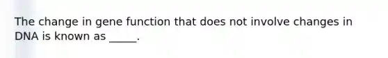 The change in gene function that does not involve changes in DNA is known as _____.