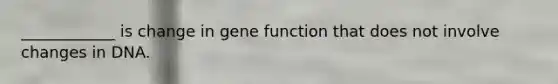 ____________ is change in gene function that does not involve changes in DNA.