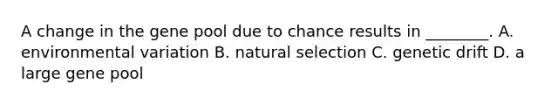 A change in the gene pool due to chance results in ________. A. environmental variation B. natural selection C. genetic drift D. a large gene pool