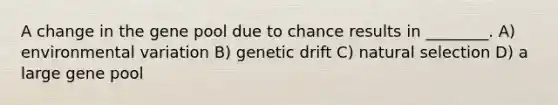 A change in the gene pool due to chance results in ________. A) environmental variation B) genetic drift C) natural selection D) a large gene pool