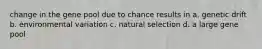 change in the gene pool due to chance results in a. genetic drift b. environmental variation c. natural selection d. a large gene pool