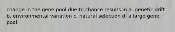 change in the gene pool due to chance results in a. genetic drift b. environmental variation c. natural selection d. a large gene pool