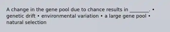 A change in the gene pool due to chance results in ________. • genetic drift • environmental variation • a large gene pool • natural selection