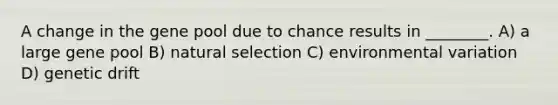 A change in the gene pool due to chance results in ________. A) a large gene pool B) natural selection C) environmental variation D) genetic drift