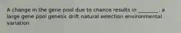 A change in the gene pool due to chance results in ________. a large gene pool genetic drift natural selection environmental variation