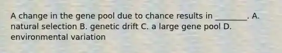 A change in the gene pool due to chance results in ________. A. natural selection B. genetic drift C. a large gene pool D. environmental variation