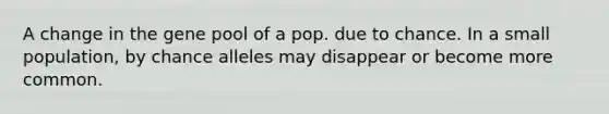 A change in the gene pool of a pop. due to chance. In a small population, by chance alleles may disappear or become more common.