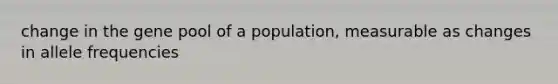 change in the gene pool of a population, measurable as changes in allele frequencies