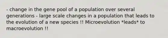 - change in the gene pool of a population over several generations - large scale changes in a population that leads to the evolution of a new species !! Microevolution *leads* to macroevolution !!