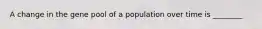 A change in the gene pool of a population over time is ________