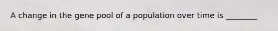 A change in the gene pool of a population over time is ________