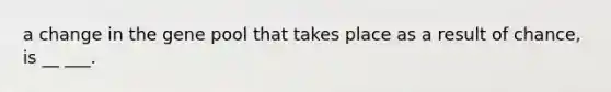 a change in the gene pool that takes place as a result of chance, is __ ___.