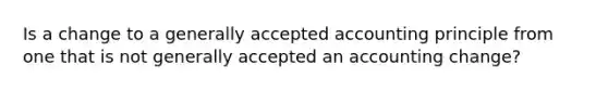 Is a change to a generally accepted accounting principle from one that is not generally accepted an accounting change?