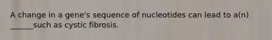 A change in a gene's sequence of nucleotides can lead to a(n) ______such as cystic fibrosis.