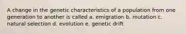 A change in the genetic characteristics of a population from one generation to another is called a. emigration b. mutation c. natural selection d. evolution e. genetic drift