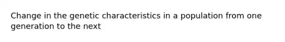 Change in the genetic characteristics in a population from one generation to the next