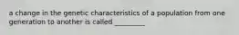 a change in the genetic characteristics of a population from one generation to another is called _________